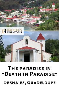 Pinnable image Images: top is the same image of above: the whole village clustered around the bay as seen from a hill. Below is a view of the church from in front, entrance in the center, tower behind and to the left. Text: The Paradise in "Death in Paradise". Deshaies, Guadeloupe (with Rachel's Ruminations logo between the two pictures)