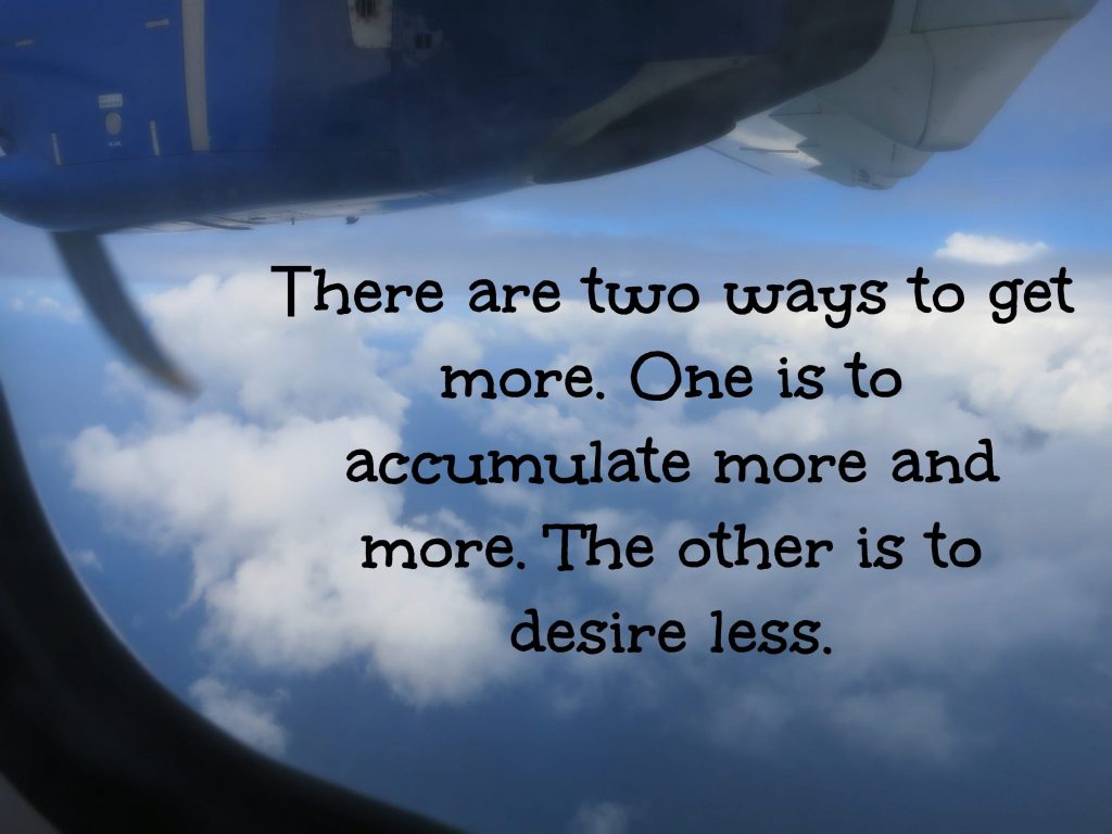 There are two mays to get more. One is to accumulate more and more. The other is to desire less.