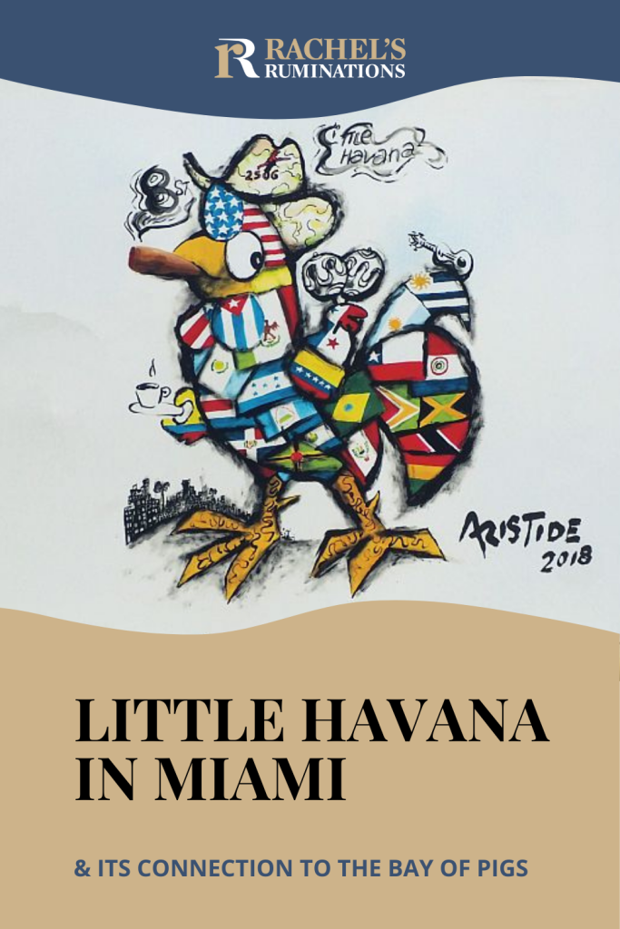 Text: Little Havana in Miami & its connection to the Bay of Pigs (and the Rachel's Ruminations logo). Image: a rooster smoking a cigar, covered with images of Central and South American flags, signed by Aristide 2018.